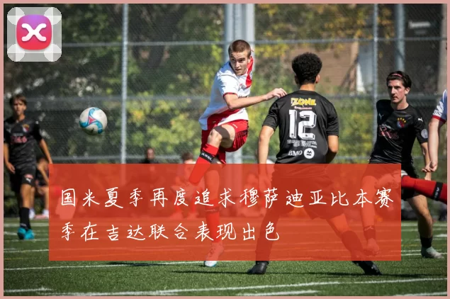 国米夏季再度追求穆萨迪亚比本赛季在吉达联合表现出色