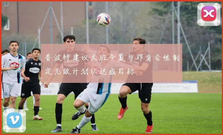 香波特建议文班今夏与邓肯合练制定无敌计划以达成目标