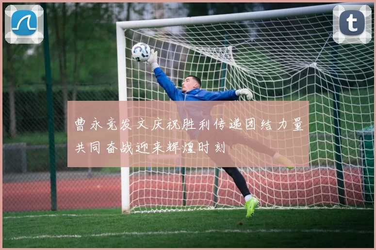 曹永竞发文庆祝胜利传递团结力量共同奋战迎来辉煌时刻
