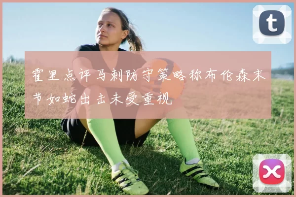 霍里点评马刺防守策略称布伦森末节如蛇出击未受重视
