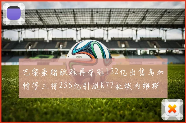 巴黎豪赌欧冠再夺冠132亿出售乌加特等三将256亿引进K77杜埃内维斯等五名新援
