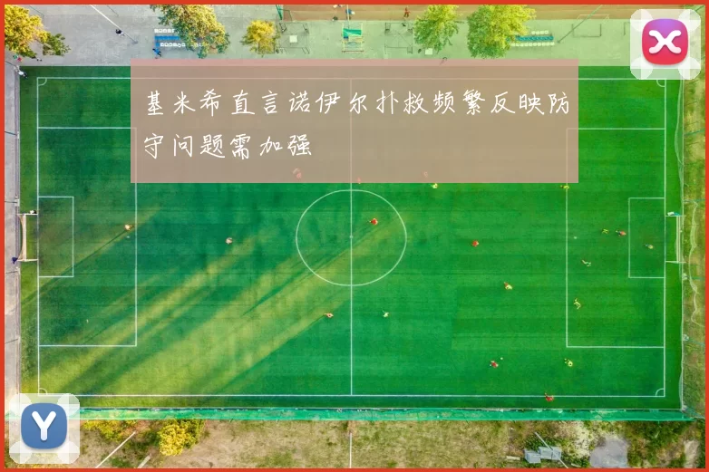 基米希直言诺伊尔扑救频繁反映防守问题需加强