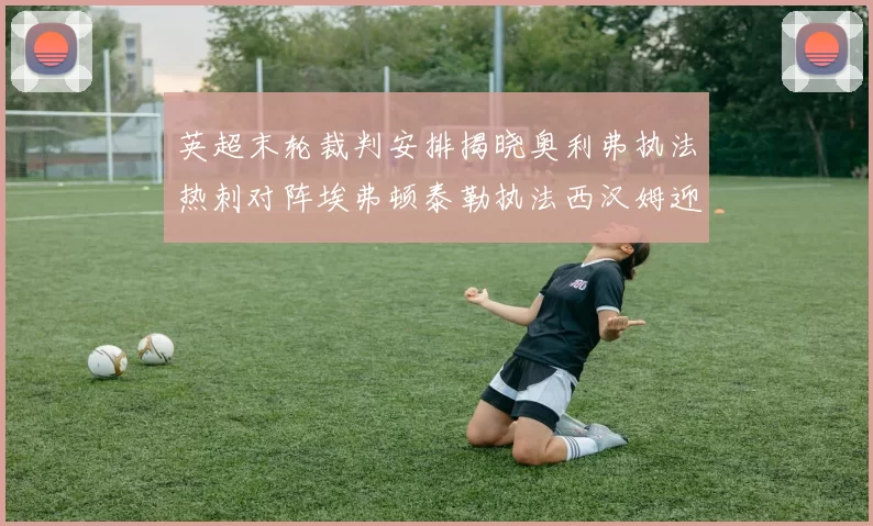 英超末轮裁判安排揭晓奥利弗执法热刺对阵埃弗顿泰勒执法西汉姆迎战利兹联