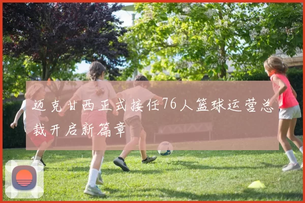 迈克甘西正式接任76人篮球运营总裁开启新篇章
