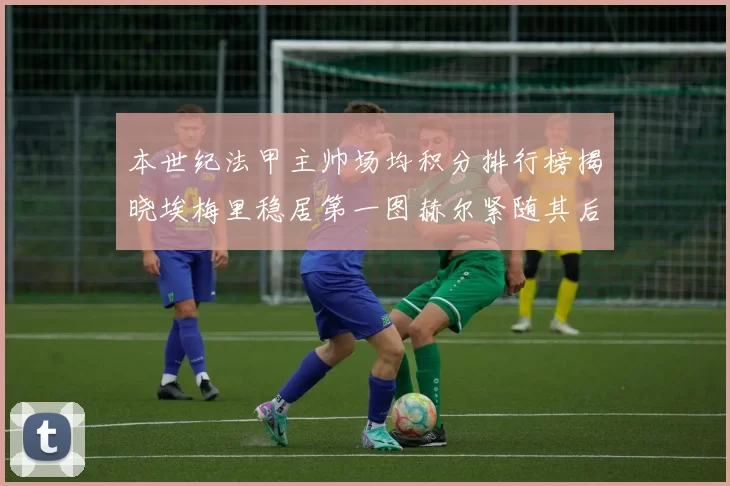 本世纪法甲主帅场均积分排行榜揭晓埃梅里稳居第一图赫尔紧随其后