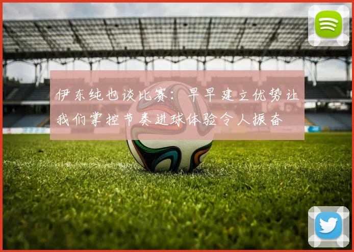 伊东纯也谈比赛：早早建立优势让我们掌控节奏进球体验令人振奋