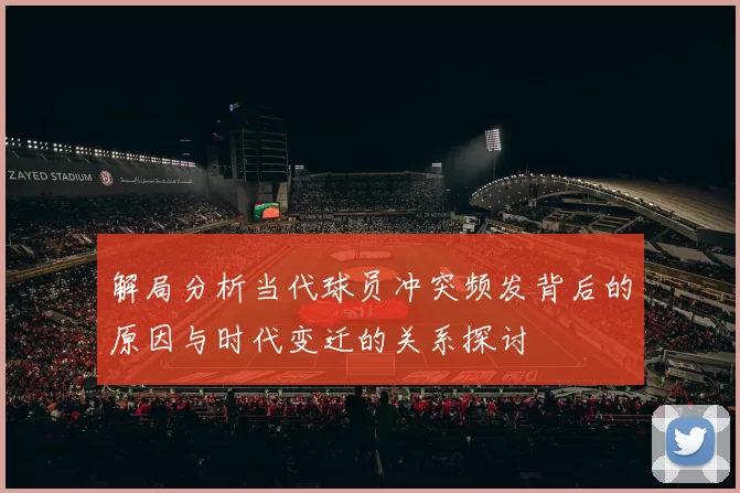 解局分析当代球员冲突频发背后的原因与时代变迁的关系探讨