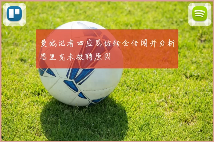 曼城记者回应恩佐转会传闻并分析恩里克未被聘原因