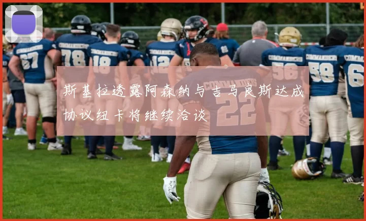 斯基拉透露阿森纳与吉马良斯达成协议纽卡将继续洽谈