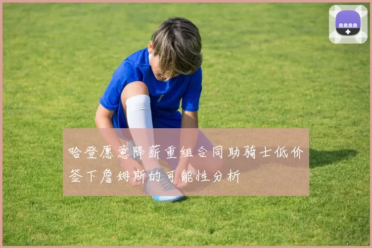 哈登愿意降薪重组合同助骑士低价签下詹姆斯的可能性分析