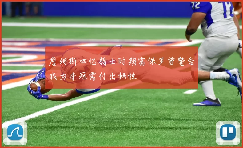 詹姆斯回忆骑士时期富保罗曾警告我为夺冠需付出牺牲