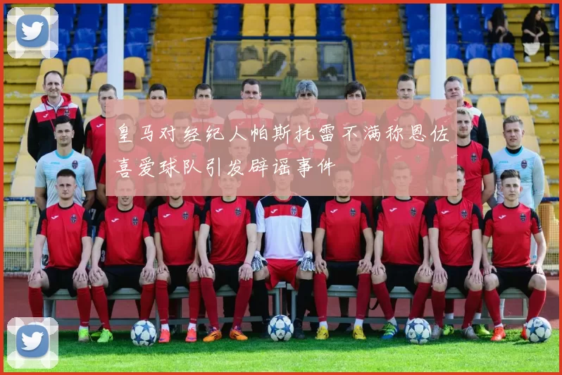 皇马对经纪人帕斯托雷不满称恩佐喜爱球队引发辟谣事件
