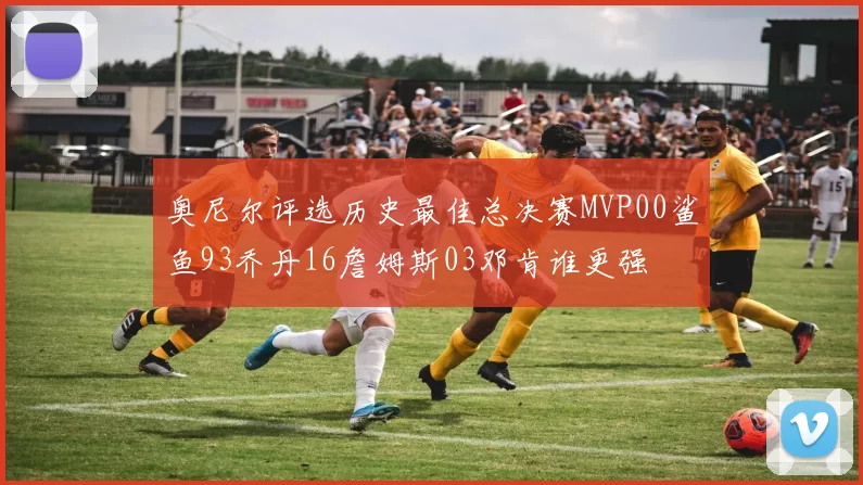 奥尼尔评选历史最佳总决赛MVP00鲨鱼93乔丹16詹姆斯03邓肯谁更强