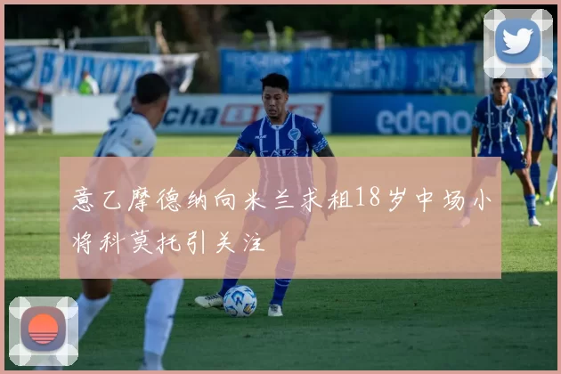 意乙摩德纳向米兰求租18岁中场小将科莫托引关注