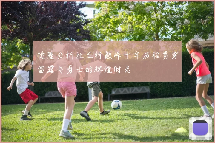 德隆分析杜兰特巅峰十年历程贯穿雷霆与勇士的辉煌时光