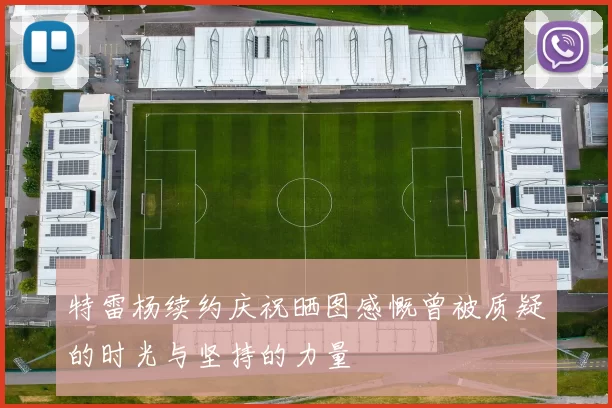 特雷杨续约庆祝晒图感慨曾被质疑的时光与坚持的力量
