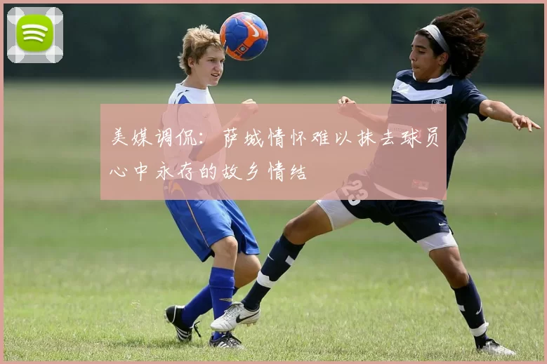 美媒调侃：萨城情怀难以抹去球员心中永存的故乡情结