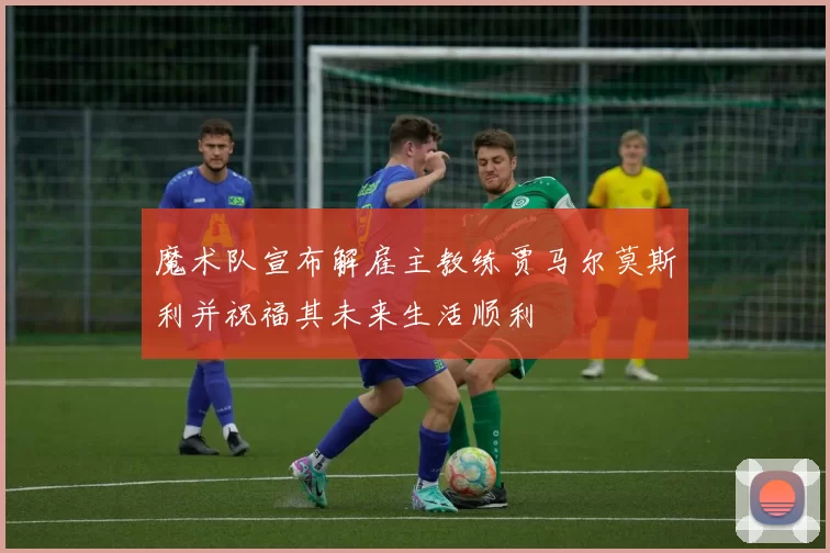 魔术队宣布解雇主教练贾马尔莫斯利并祝福其未来生活顺利