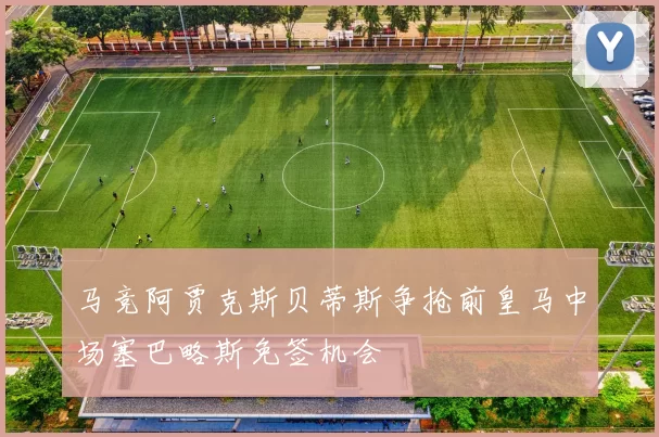 马竞阿贾克斯贝蒂斯争抢前皇马中场塞巴略斯免签机会